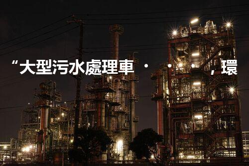 “大型污水處理車，環(huán)保先鋒，守護(hù)碧水藍(lán)天！”